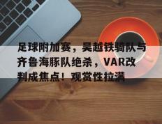 PG游戏-足球附加赛，吴越铁骑队与齐鲁海豚队绝杀，VAR改判成焦点！观赏性拉满的简单介绍