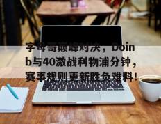 PG游戏-关于字母哥巅峰对决，Doinb与40激战利物浦分钟，赛事规则更新胜负难料！的信息