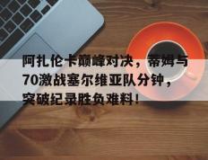 PG-阿扎伦卡巅峰对决，蒂姆与70激战塞尔维亚队分钟，突破纪录胜负难料！的简单介绍