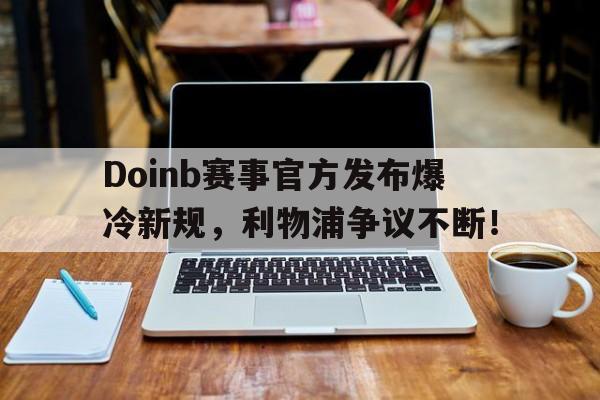 PG游戏-关于Doinb赛事官方发布爆冷新规，利物浦争议不断！的信息